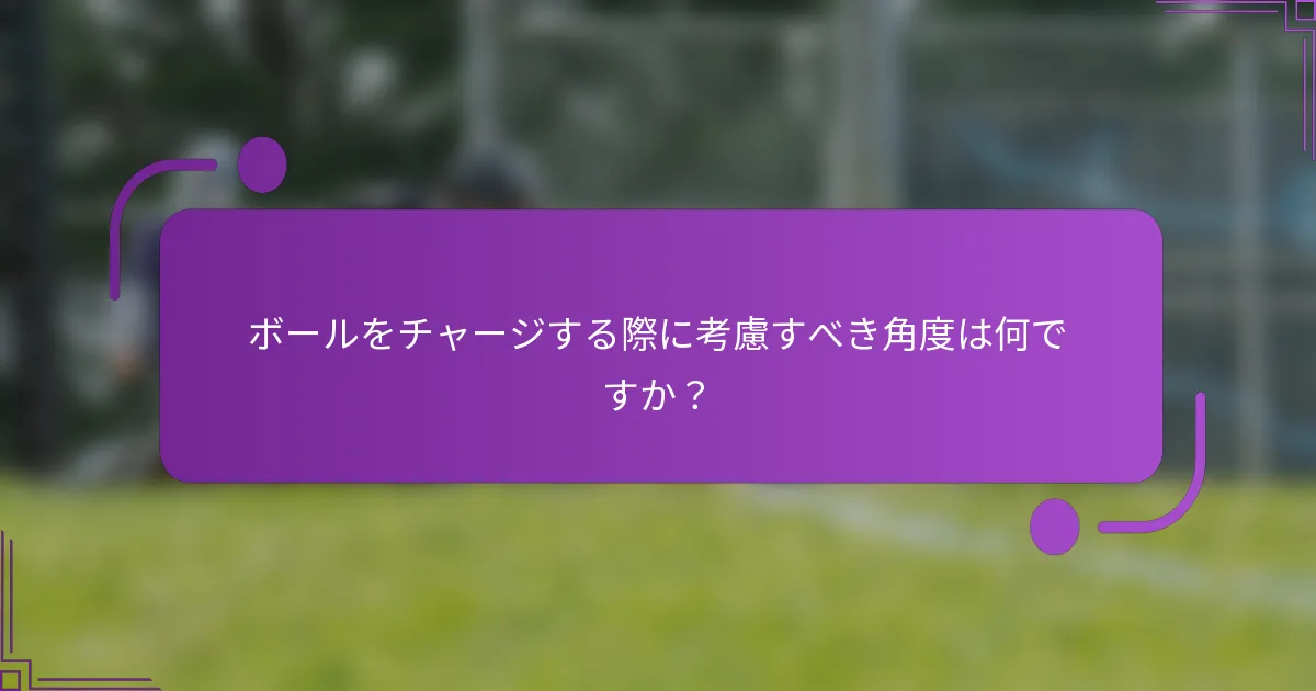 ボールをチャージする際に考慮すべき角度は何ですか？