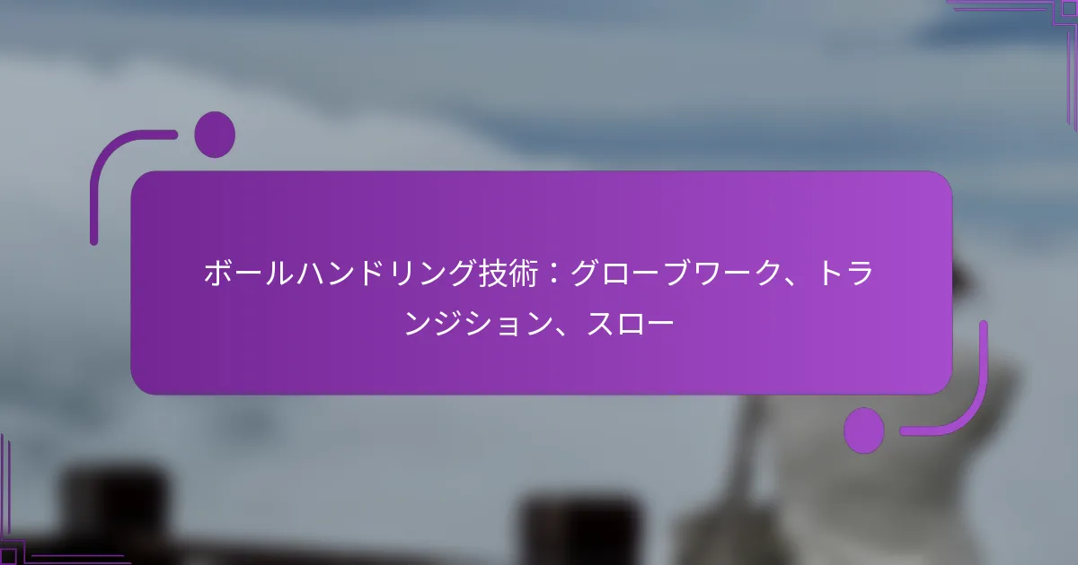 ボールハンドリング技術：グローブワーク、トランジション、スロー