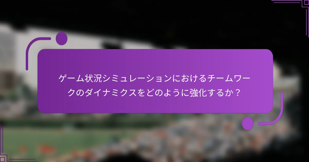 ゲーム状況シミュレーションにおけるチームワークのダイナミクスをどのように強化するか？