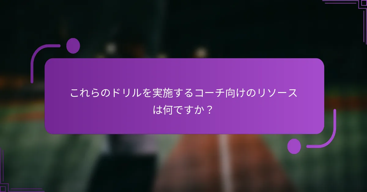 これらのドリルを実施するコーチ向けのリソースは何ですか？