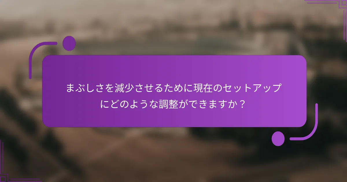 まぶしさを減少させるために現在のセットアップにどのような調整ができますか？